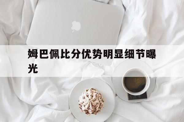 姆巴佩比分优势明显细节曝光的简单介绍